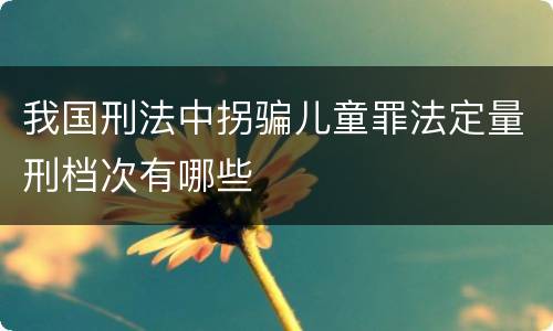 我国刑法中拐骗儿童罪法定量刑档次有哪些