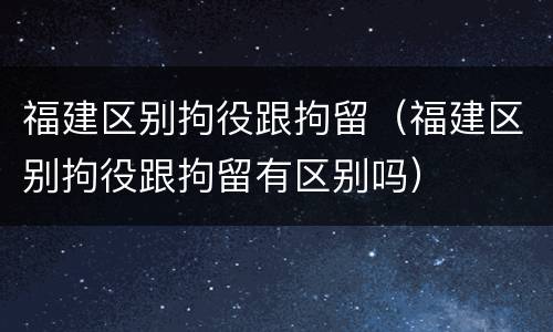 福建区别拘役跟拘留（福建区别拘役跟拘留有区别吗）