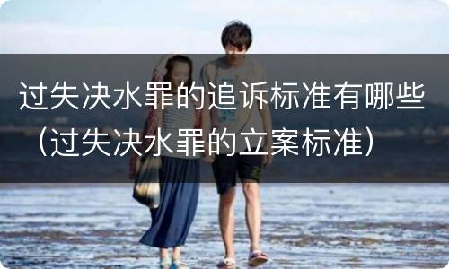 过失决水罪的追诉标准有哪些（过失决水罪的立案标准）
