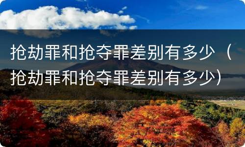 抢劫罪和抢夺罪差别有多少（抢劫罪和抢夺罪差别有多少）
