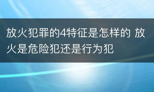 放火犯罪的4特征是怎样的 放火是危险犯还是行为犯