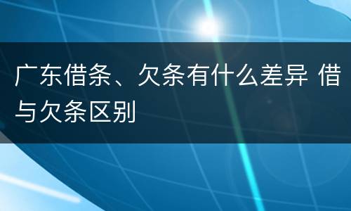 广东借条、欠条有什么差异 借与欠条区别