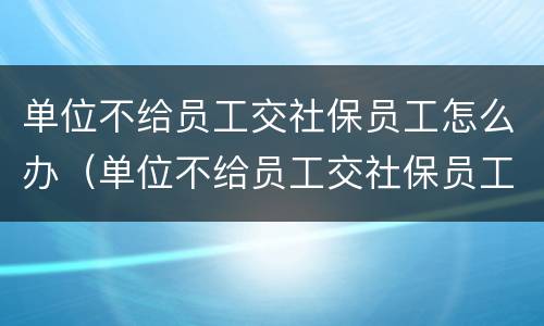 单位不给员工交社保员工怎么办（单位不给员工交社保员工怎么办理）