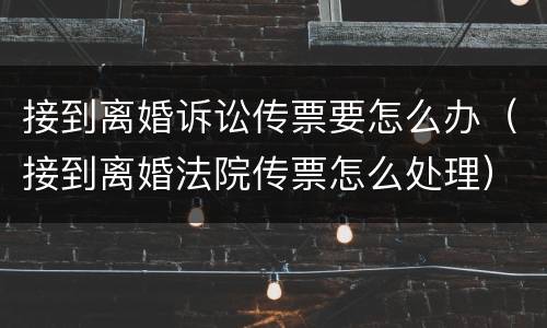 接到离婚诉讼传票要怎么办（接到离婚法院传票怎么处理）
