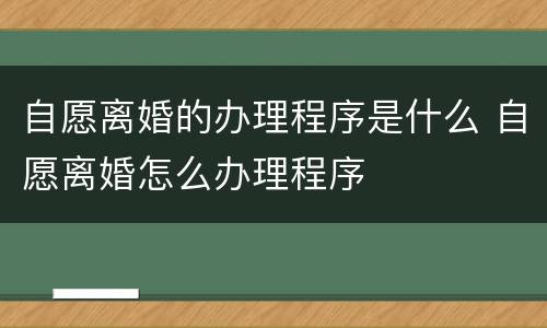 自愿离婚的办理程序是什么 自愿离婚怎么办理程序