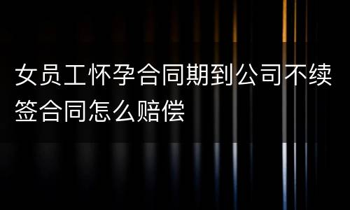 女员工怀孕合同期到公司不续签合同怎么赔偿