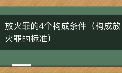 放火罪的4个构成条件（构成放火罪的标准）