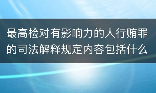 最高检对有影响力的人行贿罪的司法解释规定内容包括什么