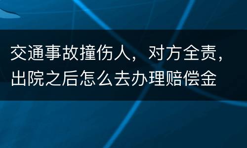 交通事故撞伤人，对方全责，出院之后怎么去办理赔偿金