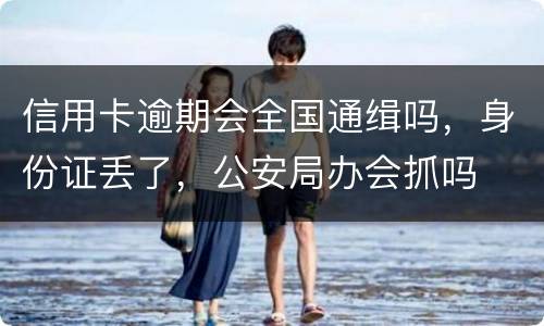 信用卡逾期会全国通缉吗，身份证丢了，公安局办会抓吗