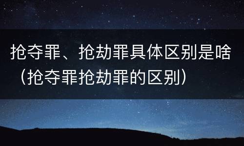 抢夺罪、抢劫罪具体区别是啥（抢夺罪抢劫罪的区别）