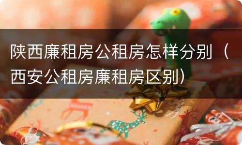 陕西廉租房公租房怎样分别（西安公租房廉租房区别）