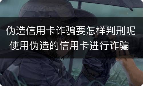 伪造信用卡诈骗要怎样判刑呢 使用伪造的信用卡进行诈骗