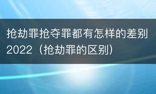 抢劫罪抢夺罪都有怎样的差别2022（抢劫罪的区别）