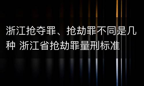 浙江抢夺罪、抢劫罪不同是几种 浙江省抢劫罪量刑标准
