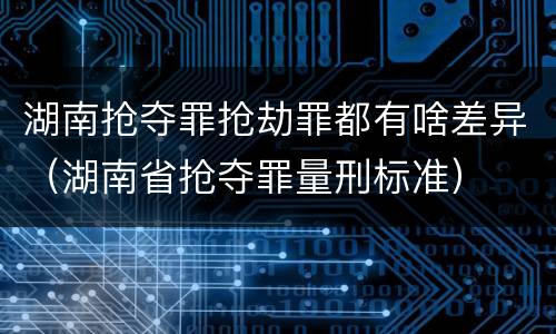 湖南抢夺罪抢劫罪都有啥差异（湖南省抢夺罪量刑标准）