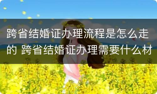 跨省结婚证办理流程是怎么走的 跨省结婚证办理需要什么材料