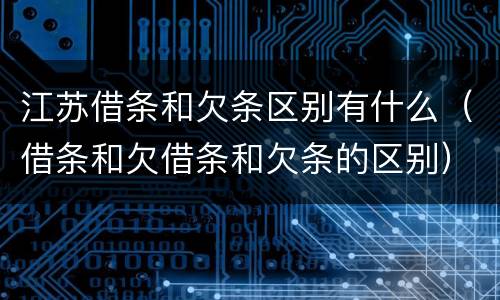 江苏借条和欠条区别有什么（借条和欠借条和欠条的区别）