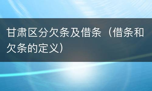 甘肃区分欠条及借条（借条和欠条的定义）