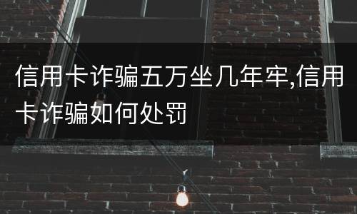 信用卡诈骗五万坐几年牢,信用卡诈骗如何处罚