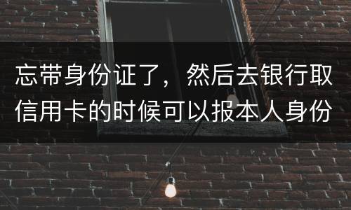 忘带身份证了，然后去银行取信用卡的时候可以报本人身份证号拿取信用卡吗