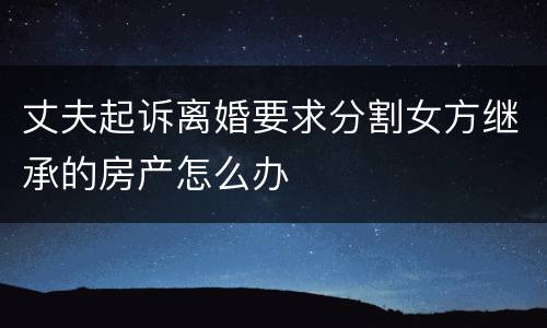 丈夫起诉离婚要求分割女方继承的房产怎么办