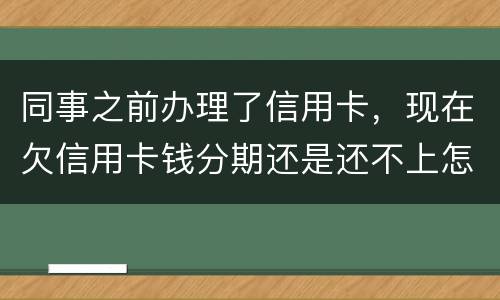 同事之前办理了信用卡，现在欠信用卡钱分期还是还不上怎么办