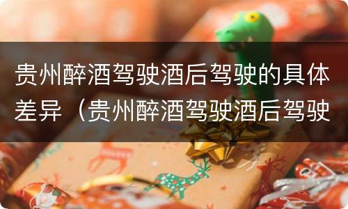 贵州醉酒驾驶酒后驾驶的具体差异（贵州醉酒驾驶酒后驾驶的具体差异有哪些）