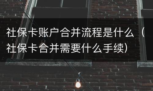 社保卡账户合并流程是什么（社保卡合并需要什么手续）