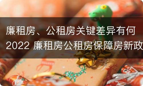 廉租房、公租房关键差异有何2022 廉租房公租房保障房新政策
