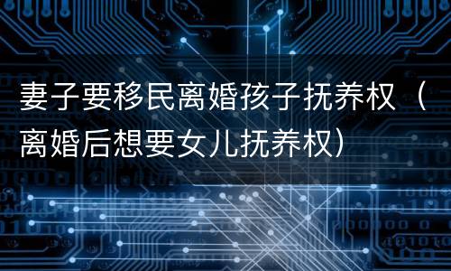 妻子要移民离婚孩子抚养权（离婚后想要女儿抚养权）