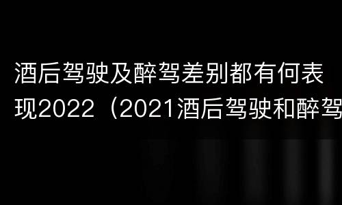 酒后驾驶及醉驾差别都有何表现2022（2021酒后驾驶和醉驾的区别）