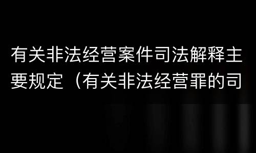 有关非法经营案件司法解释主要规定（有关非法经营罪的司法解释）