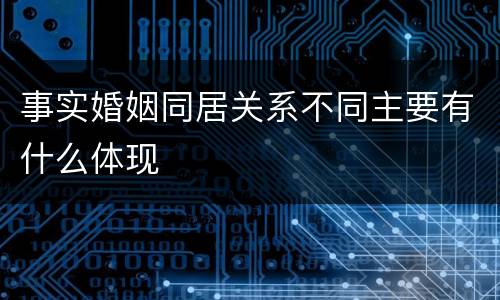 事实婚姻同居关系不同主要有什么体现