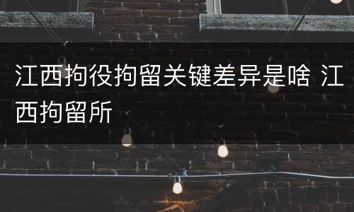 江西拘役拘留关键差异是啥 江西拘留所
