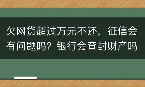 欠网贷超过万元不还，征信会有问题吗？银行会查封财产吗