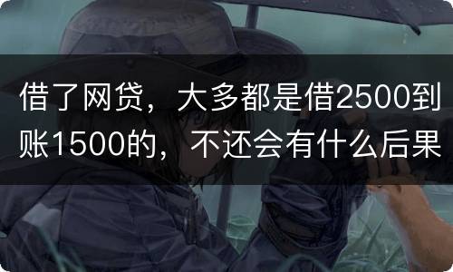 借了网贷，大多都是借2500到账1500的，不还会有什么后果