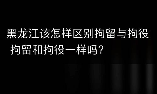 黑龙江该怎样区别拘留与拘役 拘留和拘役一样吗?