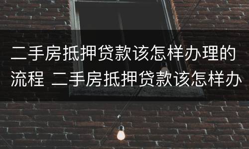 二手房抵押贷款该怎样办理的流程 二手房抵押贷款该怎样办理的流程图片