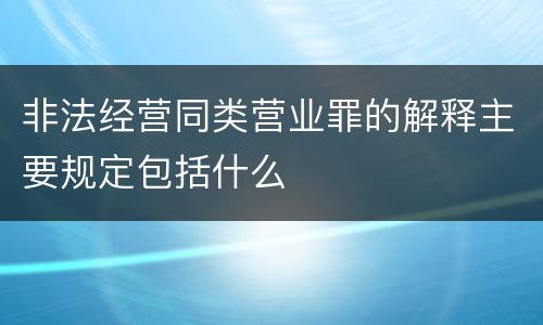 非法经营同类营业罪的解释主要规定包括什么