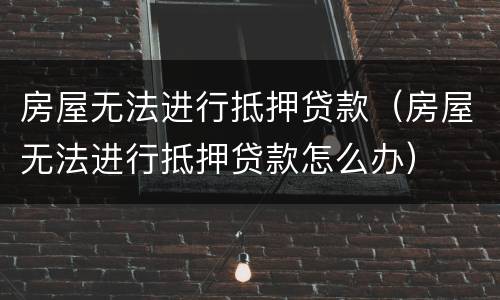 房屋无法进行抵押贷款（房屋无法进行抵押贷款怎么办）