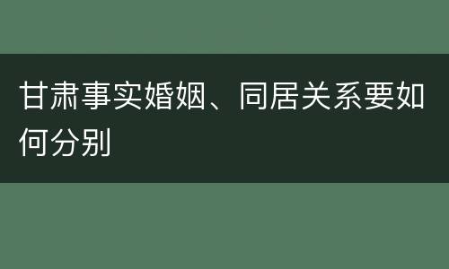 甘肃事实婚姻、同居关系要如何分别