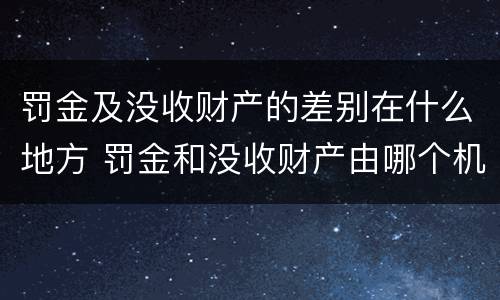罚金及没收财产的差别在什么地方 罚金和没收财产由哪个机关执行