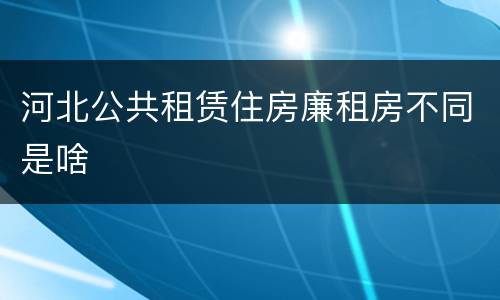 河北公共租赁住房廉租房不同是啥