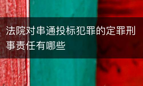 法院对串通投标犯罪的定罪刑事责任有哪些