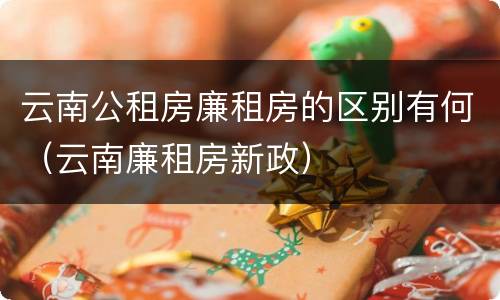 云南公租房廉租房的区别有何（云南廉租房新政）