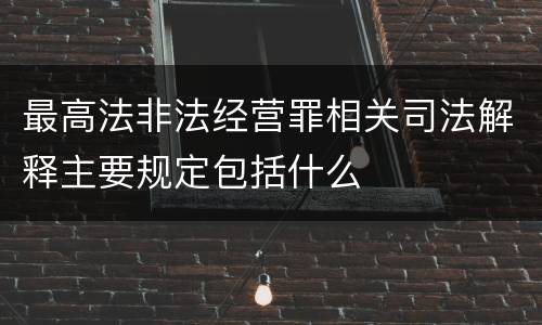 最高法非法经营罪相关司法解释主要规定包括什么