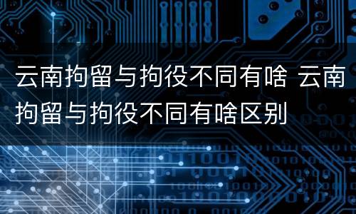云南拘留与拘役不同有啥 云南拘留与拘役不同有啥区别