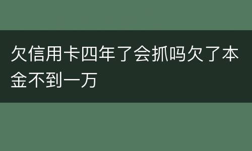 欠信用卡四年了会抓吗欠了本金不到一万