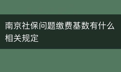 南京社保问题缴费基数有什么相关规定